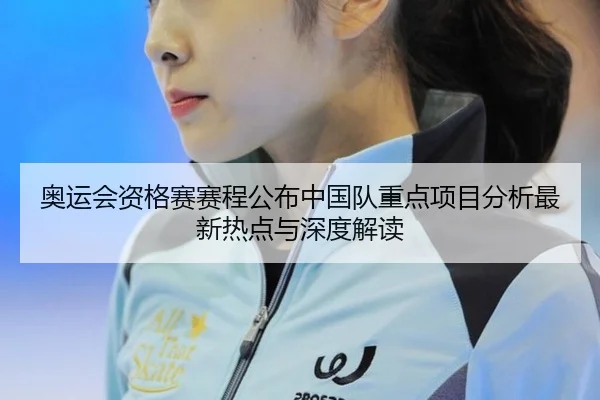 奥运会资格赛赛程公布中国队重点项目分析最新热点与深度解读